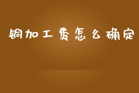 铜加工费怎么确定_https://www.apanben.com_股票怎么玩_第1张