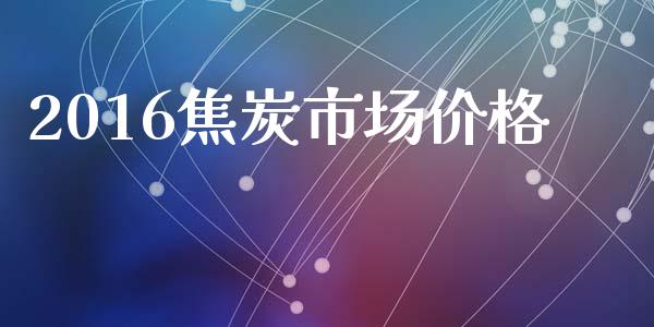 2016焦炭市场价格_https://www.apanben.com_国际财经_第1张