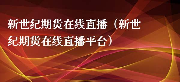 新世纪期货在线直播（新世纪期货在线直播平台）_https://www.apanben.com_在线喊单_第1张