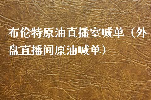 布伦特原油直播室喊单（外盘直播间原油喊单）_https://www.apanben.com_在线喊单_第1张