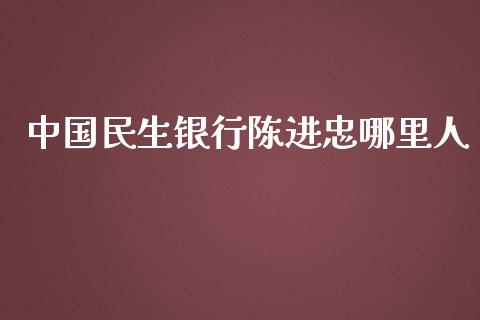 中国民生银行陈进忠哪里人_https://www.apanben.com_国际期货_第1张