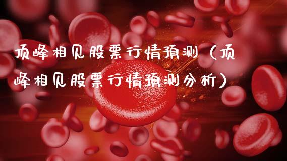 顶峰相见股票行情预测（顶峰相见股票行情预测分析）_https://www.apanben.com_股市分析_第1张