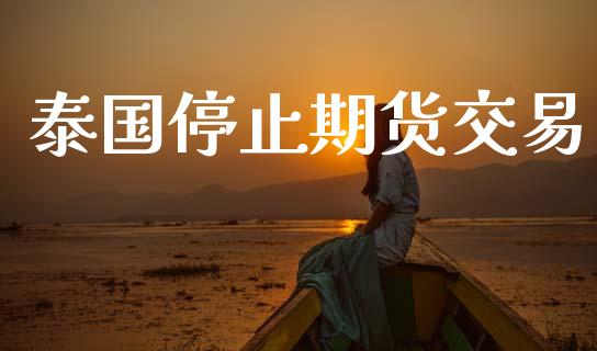泰国停止期货交易_https://www.apanben.com_期货学院_第1张
