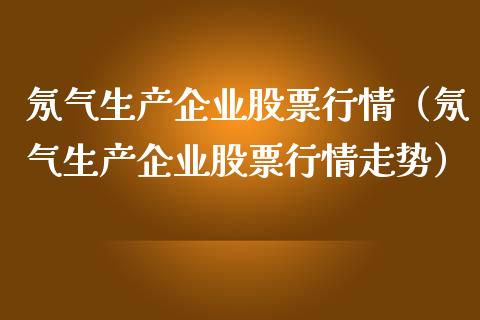 氖气生产企业股票行情（氖气生产企业股票行情走势）_https://www.apanben.com_股票怎么玩_第1张