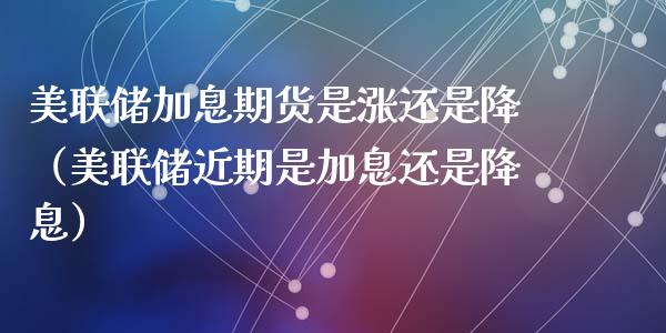 美联储加息期货是涨还是降（美联储近期是加息还是降息）_https://www.apanben.com_国际期货_第1张