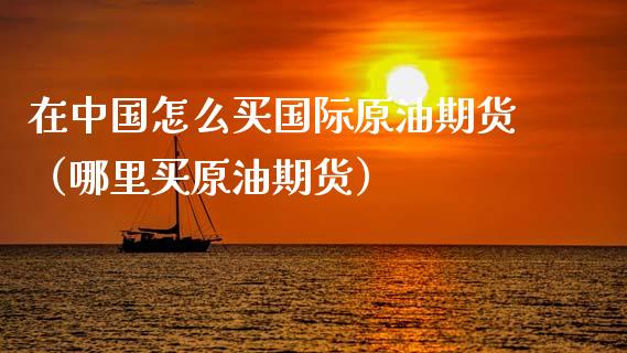 在中国怎么买国际原油期货（哪里买原油期货）_https://www.apanben.com_国际期货_第1张