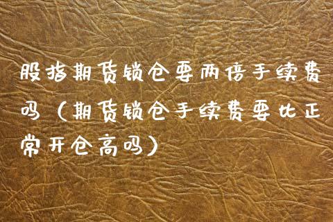 股指期货锁仓要两倍手续费吗（期货锁仓手续费要比正常开仓高吗）_https://www.apanben.com_国际期货_第1张