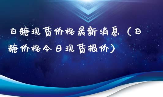 白糖现货价格最新消息（白糖价格今日现货报价）_https://www.apanben.com_国际期货_第1张