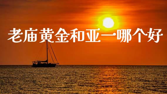 老庙黄金和亚一哪个好_https://www.apanben.com_国际期货_第1张