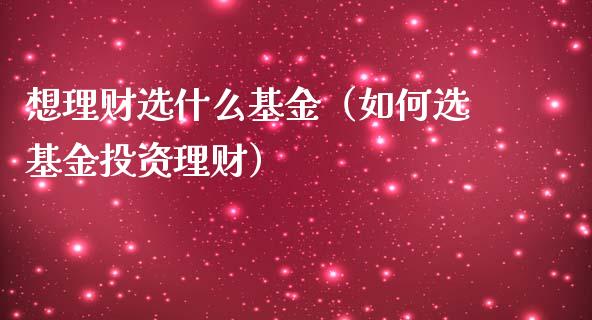 想理财选什么基金（如何选基金投资理财）_https://www.apanben.com_财经资讯_第1张