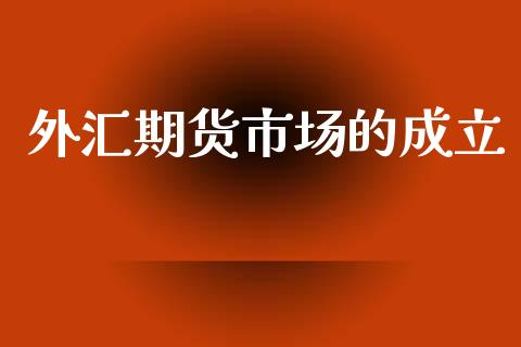 外汇期货市场的成立_https://www.apanben.com_国际期货_第1张