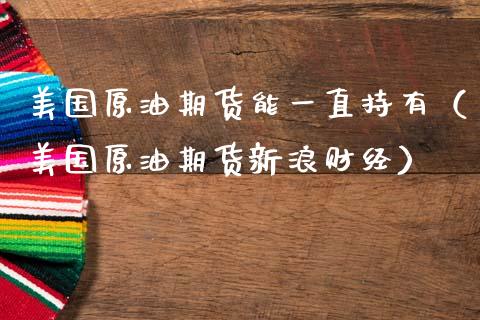 美国原油期货能一直持有（美国原油期货新浪财经）_https://www.apanben.com_国际期货_第1张