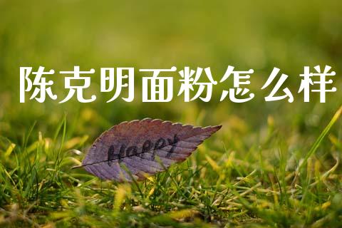 陈克明面粉怎么样_https://www.apanben.com_国际财经_第1张