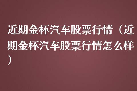 近期金杯汽车股票行情（近期金杯汽车股票行情怎么样）_https://www.apanben.com_股市指导_第1张
