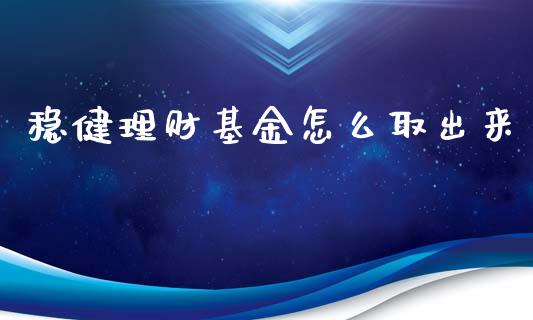 稳健理财基金怎么取出来_https://www.apanben.com_国际财经_第1张