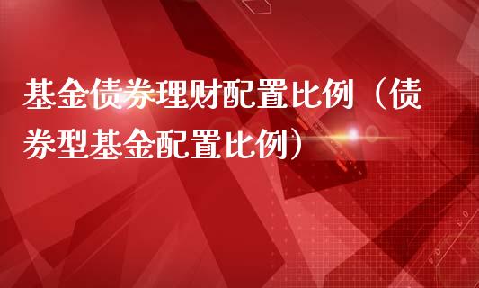 基金债券理财配置比例（债券型基金配置比例）_https://www.apanben.com_国际财经_第1张