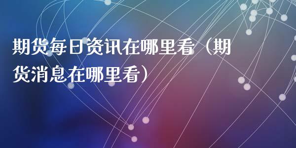 期货每日资讯在哪里看（期货消息在哪里看）_https://www.apanben.com_国际期货_第1张