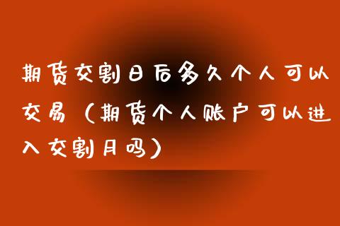 期货交割日后多久个人可以交易（期货个人账户可以进入交割月吗）_https://www.apanben.com_期货学院_第1张