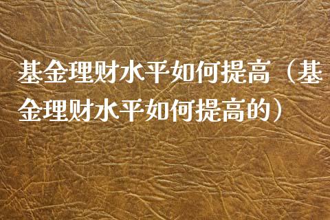 基金理财水平如何提高（基金理财水平如何提高的）_https://www.apanben.com_国际财经_第1张
