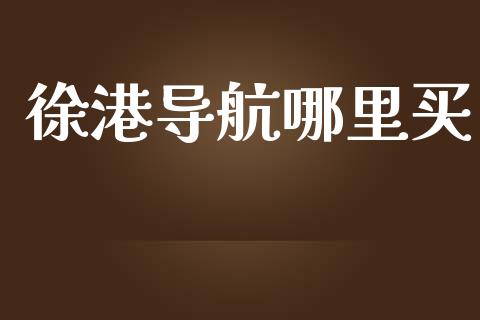 徐港导航哪里买_https://www.apanben.com_国际财经_第1张