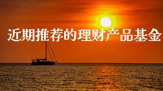 近期推荐的理财产品基金_https://www.apanben.com_国际财经_第1张