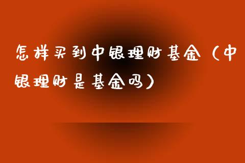 怎样买到中银理财基金（中银理财是基金吗）_https://www.apanben.com_财经资讯_第1张