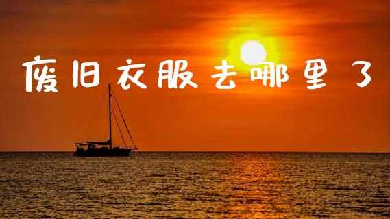 废旧衣服去哪里了_https://www.apanben.com_在线喊单_第1张