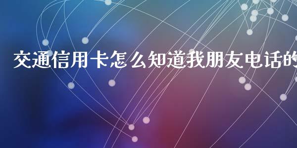 交通信用卡怎么知道我朋友电话的_https://www.apanben.com_财经资讯_第1张