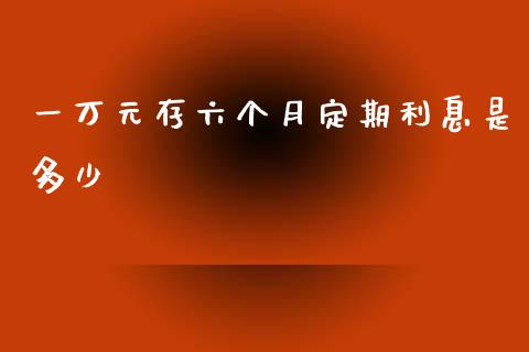 一万元存六个月定期利息是多少_https://www.apanben.com_财经资讯_第1张
