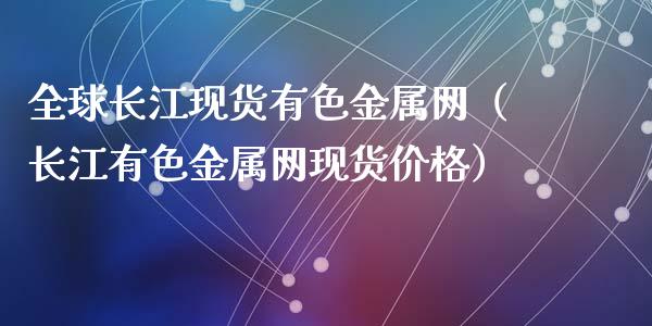 全球长江现货有色金属网（长江有色金属网现货价格）_https://www.apanben.com_期货学院_第1张