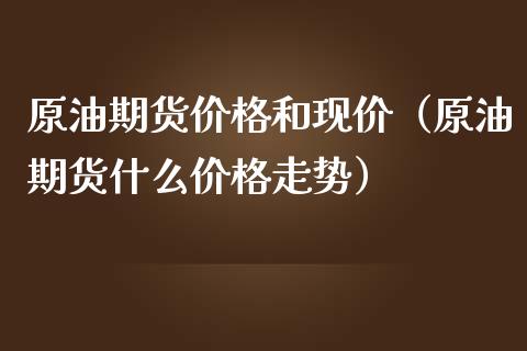 原油期货价格和现价（原油期货什么价格走势）_https://www.apanben.com_国际期货_第1张