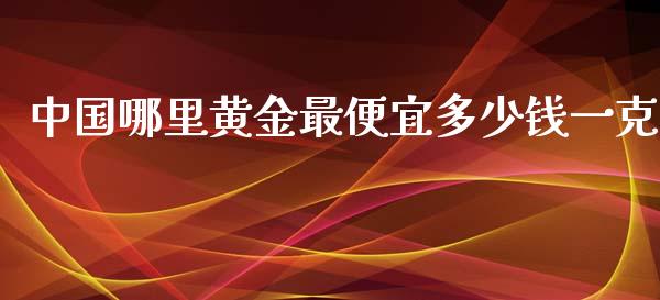 中国哪里黄金最便宜多少钱一克_https://www.apanben.com_财经资讯_第1张