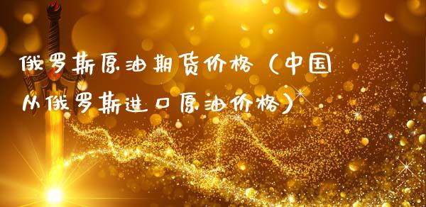 俄罗斯原油期货价格（中国从俄罗斯进口原油价格）_https://www.apanben.com_国际期货_第1张