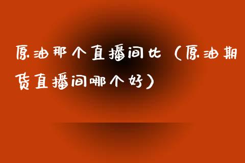 原油那个直播间比（原油期货直播间哪个好）_https://www.apanben.com_在线喊单_第1张