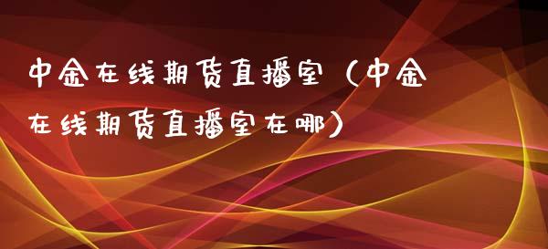 中金在线期货直播室（中金在线期货直播室在哪）_https://www.apanben.com_在线喊单_第1张