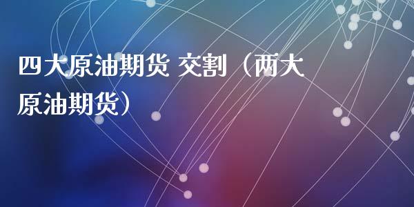 四大原油期货 交割（两大原油期货）_https://www.apanben.com_国际期货_第1张