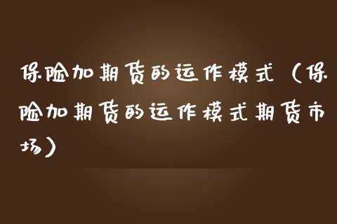 保险加期货的运作模式（保险加期货的运作模式期货市场）_https://www.apanben.com_国际期货_第1张