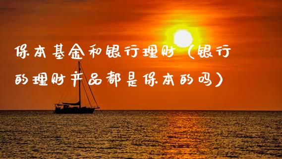 保本基金和银行理财（银行的理财产品都是保本的吗）_https://www.apanben.com_国际财经_第1张