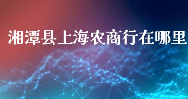 湘潭县上海农商行在哪里_https://www.apanben.com_国际期货_第1张