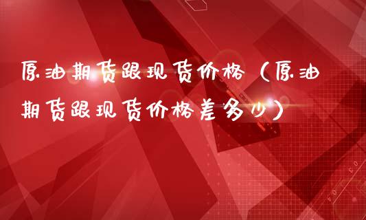 原油期货跟现货价格（原油期货跟现货价格差多少）_https://www.apanben.com_国际期货_第1张