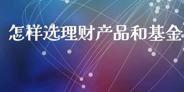 怎样选理财产品和基金_https://www.apanben.com_财经资讯_第1张