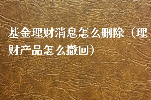 基金理财消息怎么删除（理财产品怎么撤回）_https://www.apanben.com_财经资讯_第1张