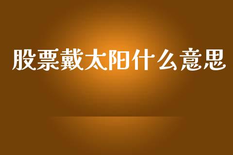 股票戴太阳什么意思_https://www.apanben.com_股票怎么玩_第1张