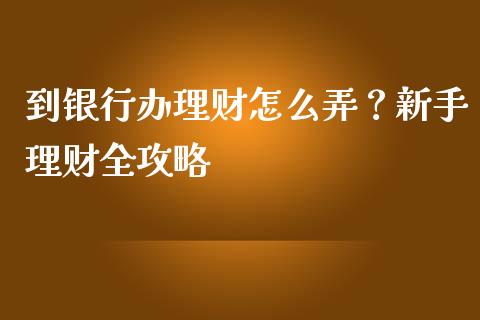 到银行办理财怎么弄？新手理财全攻略_https://www.apanben.com_股市分析_第1张