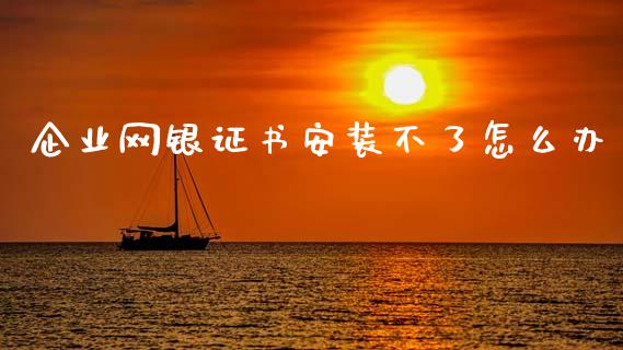 企业网银证书安装不了怎么办_https://www.apanben.com_在线喊单_第1张