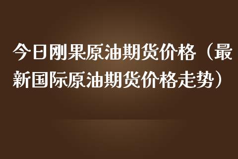 今日刚果原油期货价格（最新国际原油期货价格走势）_https://www.apanben.com_期货学院_第1张