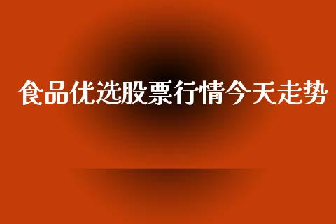 食品优选股票行情今天走势_https://www.apanben.com_股票怎么玩_第1张