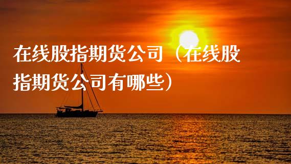 在线股指期货公司（在线股指期货公司有哪些）_https://www.apanben.com_在线喊单_第1张