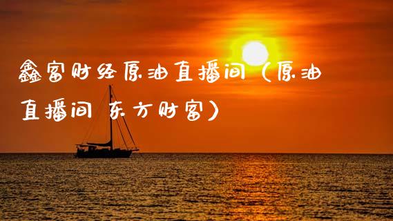 鑫富财经原油直播间（原油直播间 东方财富）_https://www.apanben.com_在线喊单_第1张