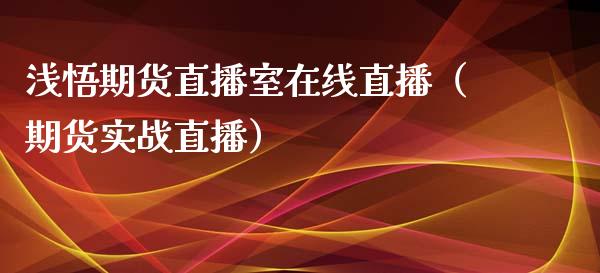 浅悟期货直播室在线直播（期货实战直播）_https://www.apanben.com_在线喊单_第1张